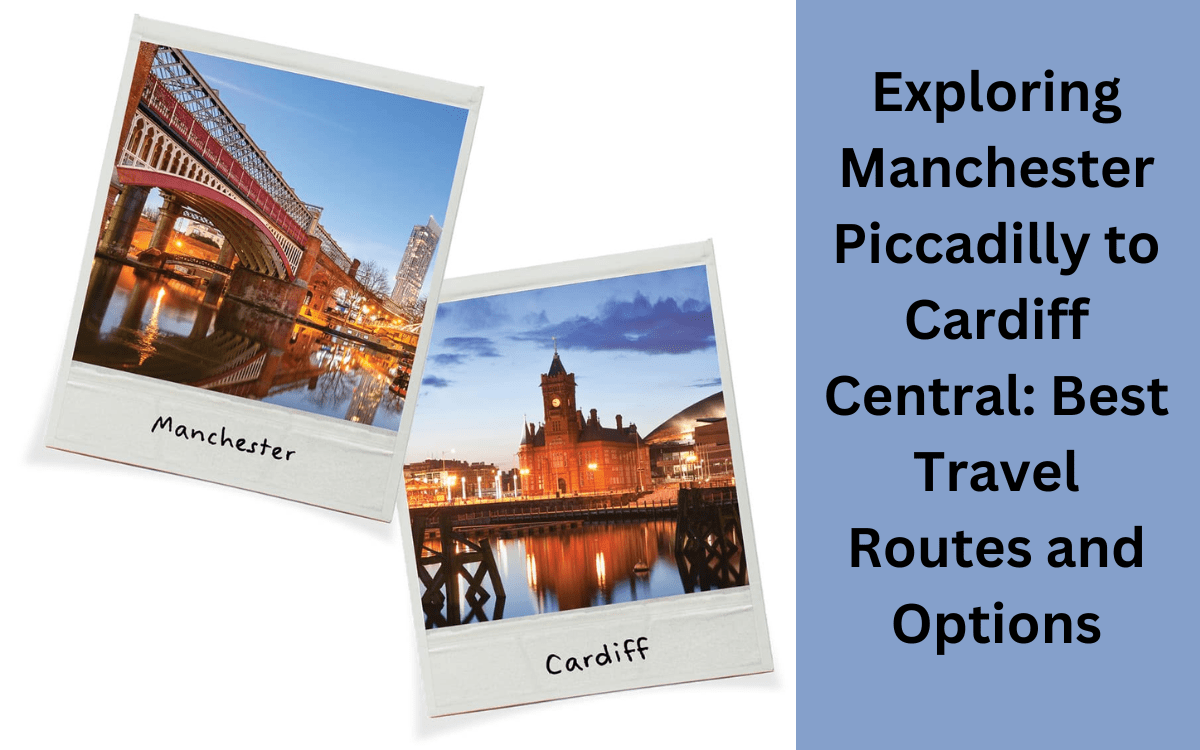 Exploring Manchester Piccadilly to Cardiff Central: Best Travel Routes and Options